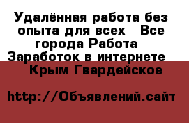 Удалённая работа без опыта для всех - Все города Работа » Заработок в интернете   . Крым,Гвардейское